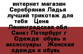 интернет-магазин “Серебряная Ладья“ -лучший трикотаж для тебя › Цена ­ 390 - Ленинградская обл., Санкт-Петербург г. Одежда, обувь и аксессуары » Женская одежда и обувь   . Ленинградская обл.,Санкт-Петербург г.